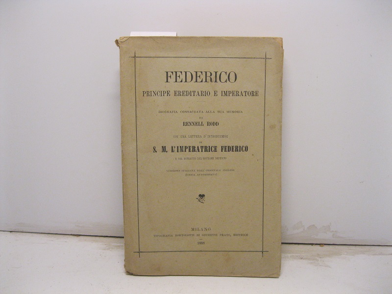 Federico Principe ereditario e Imperatore. Biografia consacrata alla sua memoria da Rennll Rodd con una lettera d'introduzione di S. M. l'Imperatrice Federico e col ritratto del Sovrano defunto.